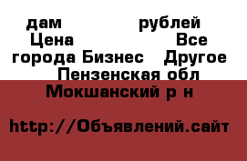 дам 30 000 000 рублей › Цена ­ 17 000 000 - Все города Бизнес » Другое   . Пензенская обл.,Мокшанский р-н